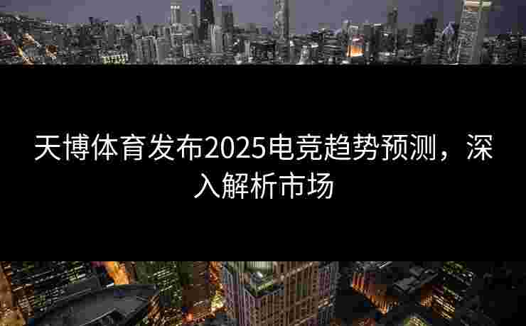 天博体育发布2025电竞趋势预测，深入解析市场
