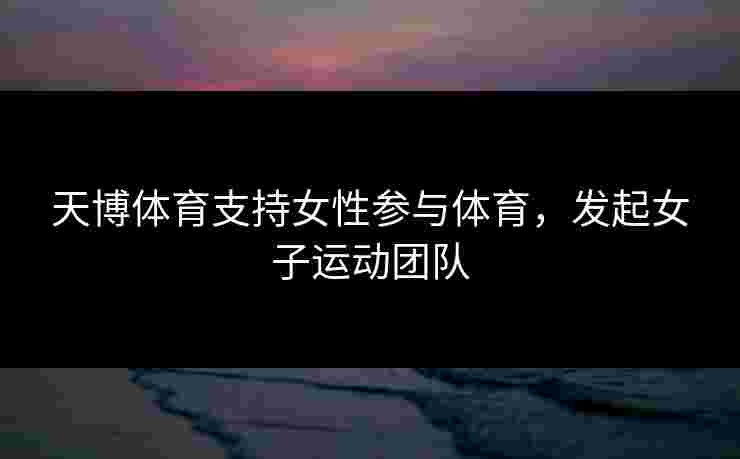 天博体育支持女性参与体育，发起女子运动团队