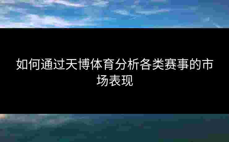 如何通过天博体育分析各类赛事的市场表现