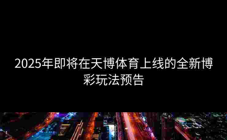 2025年即将在天博体育上线的全新博彩玩法预告
