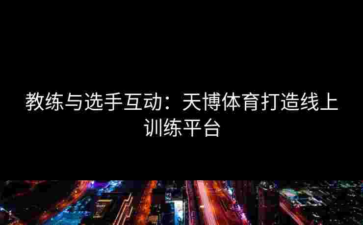 教练与选手互动：天博体育打造线上训练平台