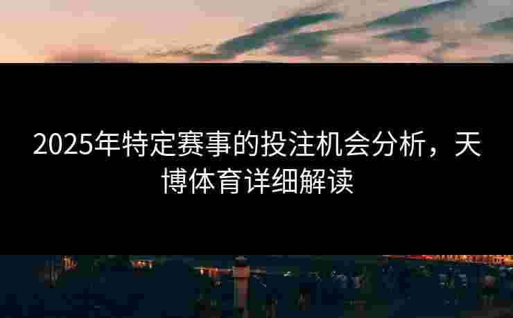 2025年特定赛事的投注机会分析，天博体育详细解读