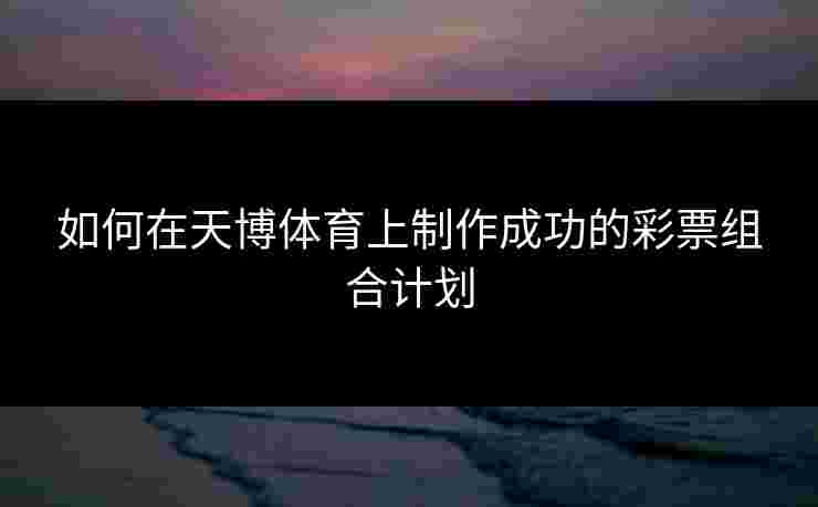 如何在天博体育上制作成功的彩票组合计划