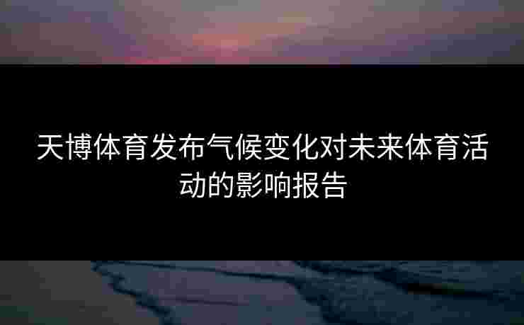 天博体育发布气候变化对未来体育活动的影响报告