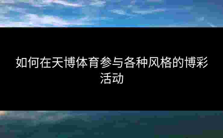 如何在天博体育参与各种风格的博彩活动