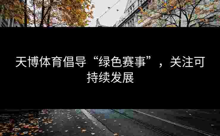 天博体育倡导“绿色赛事”，关注可持续发展