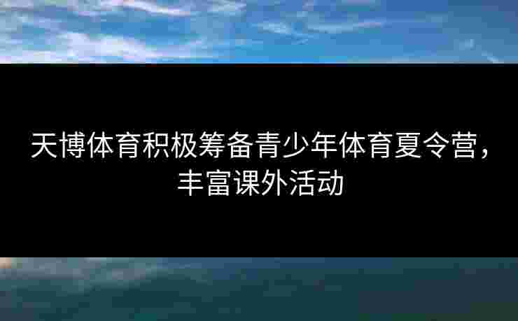 天博体育积极筹备青少年体育夏令营，丰富课外活动