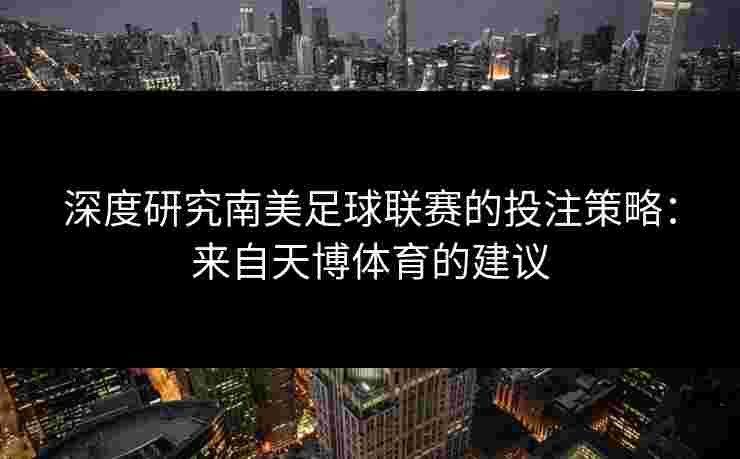 深度研究南美足球联赛的投注策略：来自天博体育的建议
