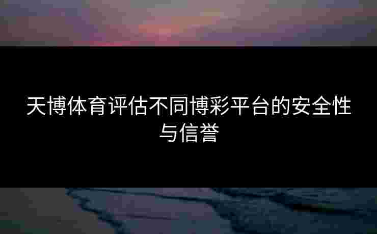 天博体育评估不同博彩平台的安全性与信誉