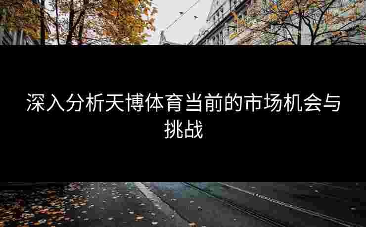 深入分析天博体育当前的市场机会与挑战