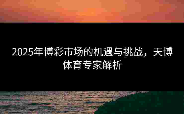 2025年博彩市场的机遇与挑战，天博体育专家解析