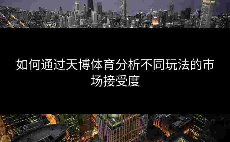 如何通过天博体育分析不同玩法的市场接受度