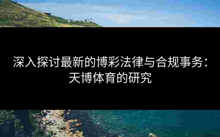 深入探讨最新的博彩法律与合规事务：天博体育的研究