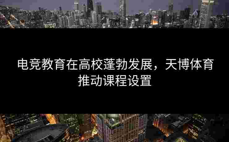 电竞教育在高校蓬勃发展，天博体育推动课程设置