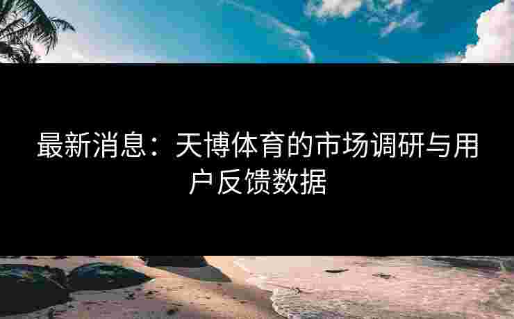 最新消息：天博体育的市场调研与用户反馈数据