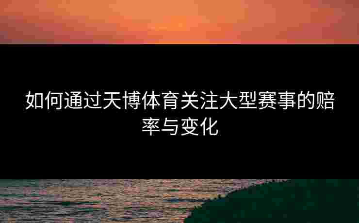 如何通过天博体育关注大型赛事的赔率与变化