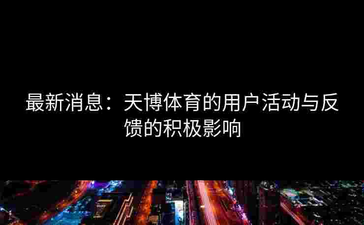 最新消息：天博体育的用户活动与反馈的积极影响