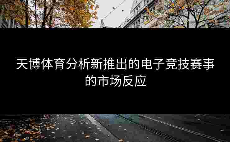 天博体育分析新推出的电子竞技赛事的市场反应