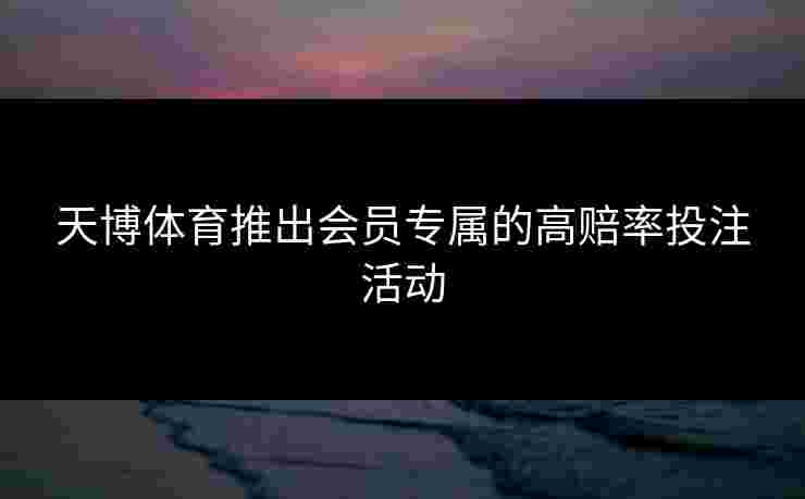 天博体育推出会员专属的高赔率投注活动