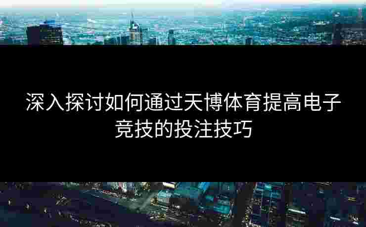 深入探讨如何通过天博体育提高电子竞技的投注技巧