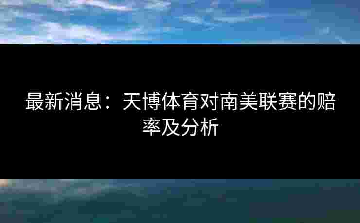 最新消息：天博体育对南美联赛的赔率及分析