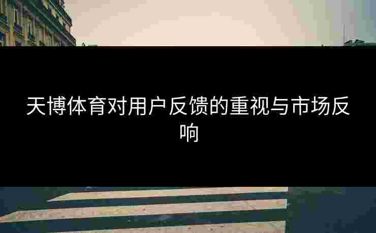 天博体育对用户反馈的重视与市场反响