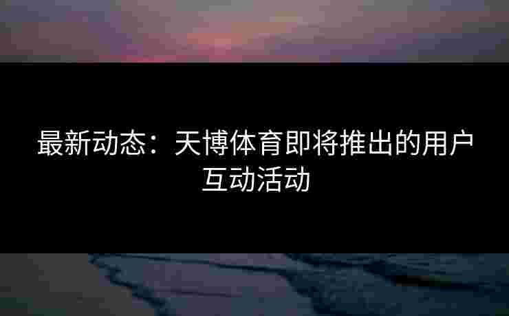 最新动态：天博体育即将推出的用户互动活动