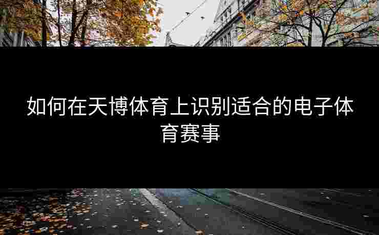 如何在天博体育上识别适合的电子体育赛事 如何在天博体育上识别适合的电子体育赛事